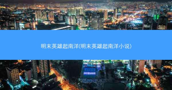明末英雄起南洋(明末英雄起南洋小说)