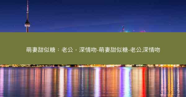 萌妻甜似糖：老公，深情吻-萌妻甜似糖-老公,深情吻