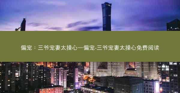 偏宠：三爷宠妻太操心—偏宠-三爷宠妻太操心免费阅读