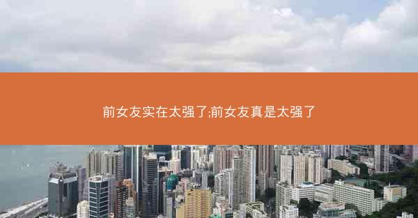 前女友实在太强了;前女友真是太强了