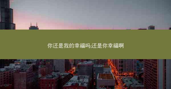 你还是我的幸福吗;还是你幸福啊