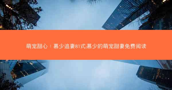 萌宠甜心：慕少追妻81式;慕少的萌宠甜妻免费阅读