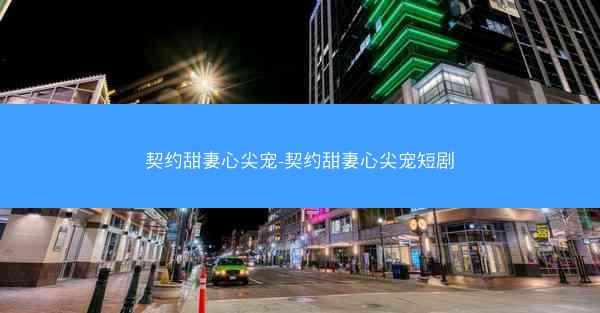 契约甜妻心尖宠-契约甜妻心尖宠短剧