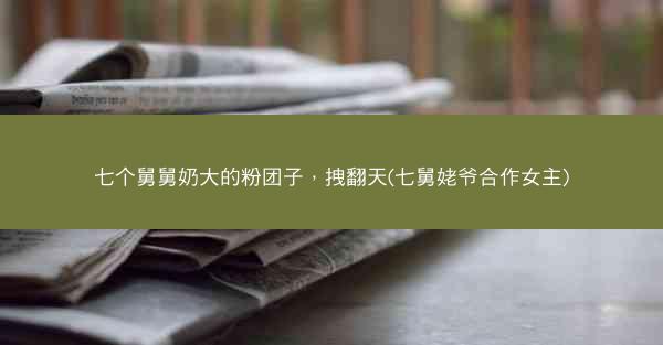 七个舅舅奶大的粉团子，拽翻天(七舅姥爷合作女主)