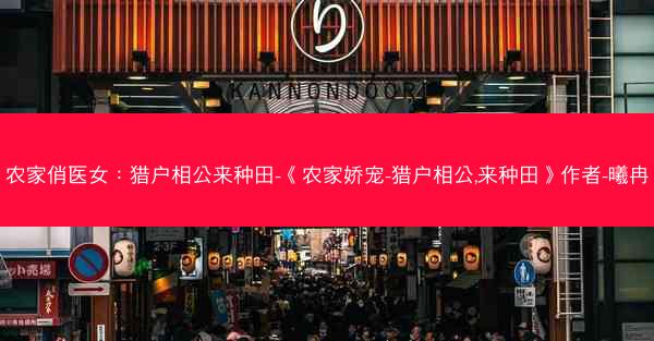 农家俏医女：猎户相公来种田-《农家娇宠-猎户相公,来种田》作者-曦冉