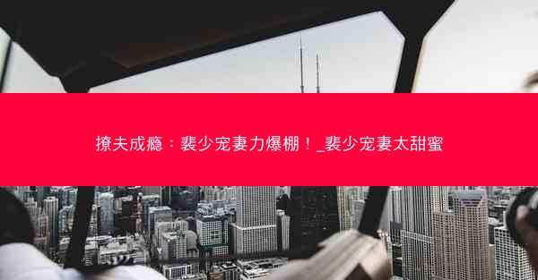 撩夫成瘾：裴少宠妻力爆棚！_裴少宠妻太甜蜜