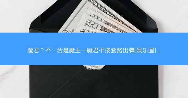 魔君？不，我是魔王—魔君不按套路出牌[娱乐圈] ...
