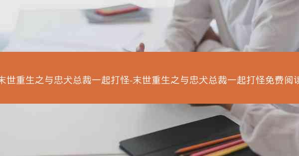 末世重生之与忠犬总裁一起打怪-末世重生之与忠犬总裁一起打怪免费阅读