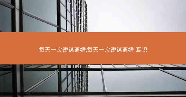 每天一次密谋离婚;每天一次密谋离婚 焉识