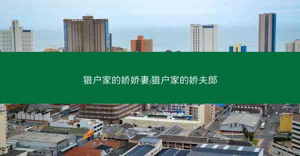 猎户家的娇娇妻;猎户家的娇夫郞