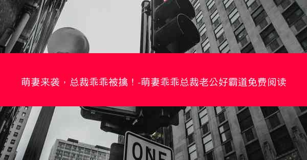 萌妻来袭，总裁乖乖被擒！-萌妻乖乖总裁老公好霸道免费阅读