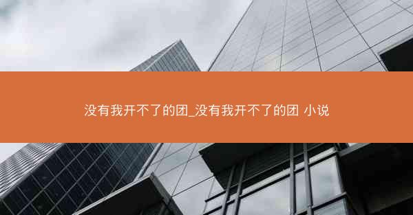 没有我开不了的团_没有我开不了的团 小说