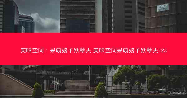 美味空间：呆萌娘子妖孽夫-美味空间呆萌娘子妖孽夫123