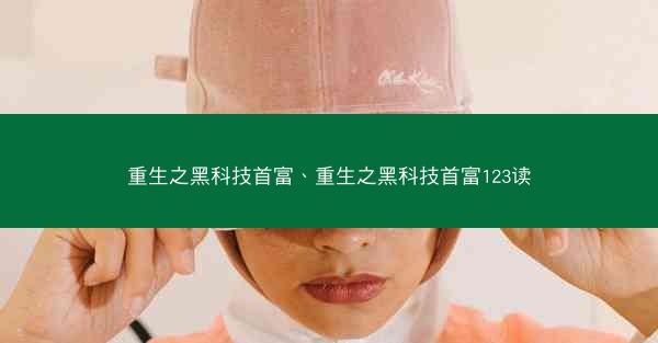 重生之黑科技首富、重生之黑科技首富123读
