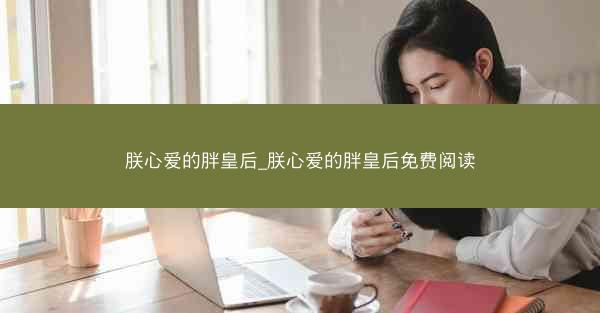 朕心爱的胖皇后_朕心爱的胖皇后免费阅读