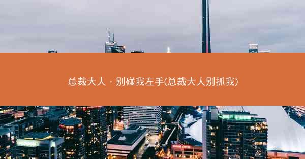 总裁大人，别碰我左手(总裁大人别抓我)