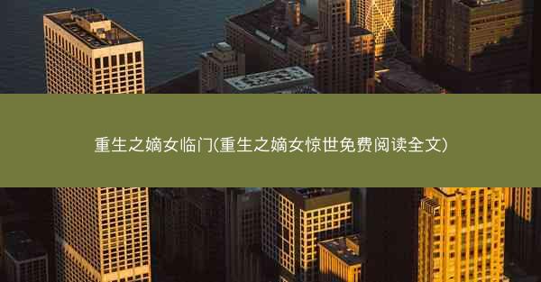 重生之嫡女临门(重生之嫡女惊世免费阅读全文)