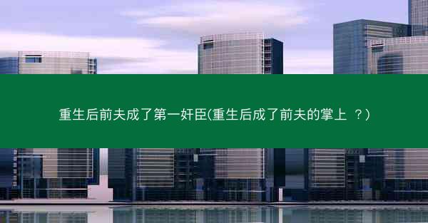 重生后前夫成了第一奸臣(重生后成了前夫的掌上 ?) 重生后前夫成了第一奸臣(重生后成了前夫的掌上 ?)