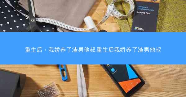 重生后，我娇养了渣男他叔,重生后我娇养了渣男他叔
