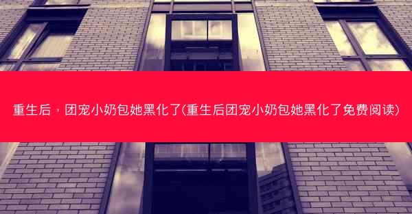 重生后，团宠小奶包她黑化了(重生后团宠小奶包她黑化了免费阅读)