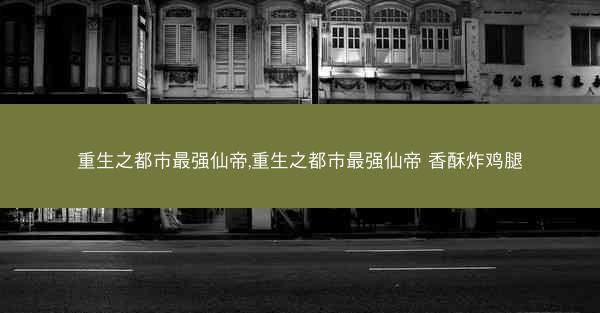 重生之都市最强仙帝,重生之都市最强仙帝 香酥炸鸡腿