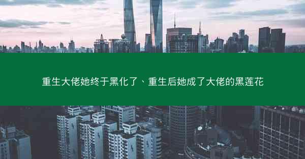 重生大佬她终于黑化了、重生后她成了大佬的黑莲花