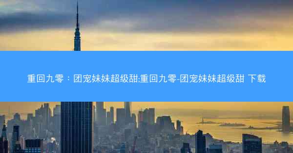 重回九零：团宠妹妹超级甜;重回九零-团宠妹妹超级甜 下载
