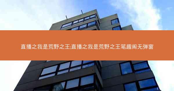 直播之我是荒野之王;直播之我是荒野之王笔趣阁无弹窗