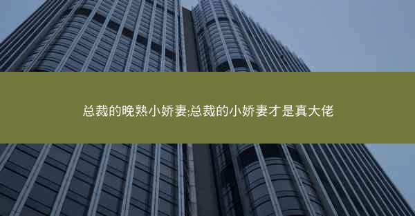 总裁的晚熟小娇妻;总裁的小娇妻才是真大佬