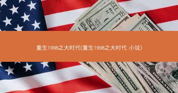 重生1998之大时代(重生1998之大时代 小说)