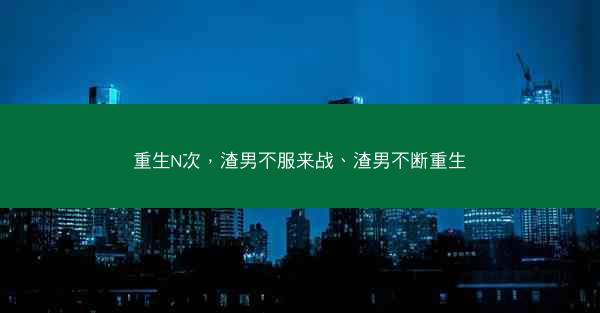重生N次，渣男不服来战、渣男不断重生