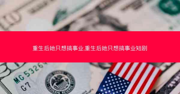 重生后她只想搞事业,重生后她只想搞事业短剧 重生后她只想搞事业,重生后她只想搞事业短剧