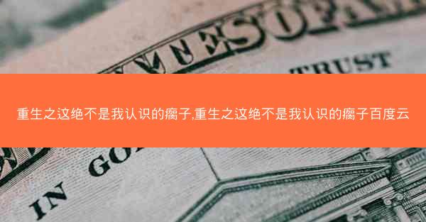 重生之这绝不是我认识的瘸子,重生之这绝不是我认识的瘸子百度云