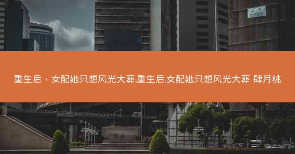 重生后，女配她只想风光大葬,重生后,女配她只想风光大葬 肆月桃