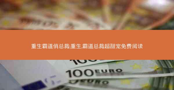 重生霸道俏总裁;重生,霸道总裁超甜宠免费阅读