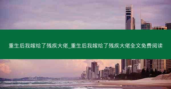重生后我嫁给了残疾大佬_重生后我嫁给了残疾大佬全文免费阅读