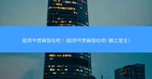 祖师爷赏碗饭吃吧！(祖师爷赏碗饭吃吧! 陋之堂主)