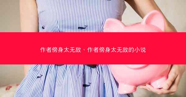 作者傍身太无敌、作者傍身太无敌的小说
