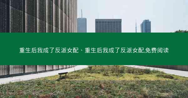 重生后我成了反派女配、重生后我成了反派女配,免费阅读