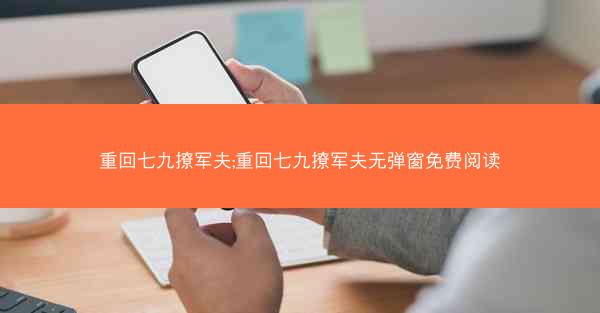 重回七九撩军夫;重回七九撩军夫无弹窗免费阅读