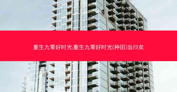 重生九零好时光;重生九零好时光(种田)当归矣