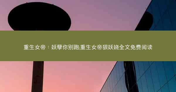 重生女帝：妖孽你别跑;重生女帝狠妖娆全文免费阅读