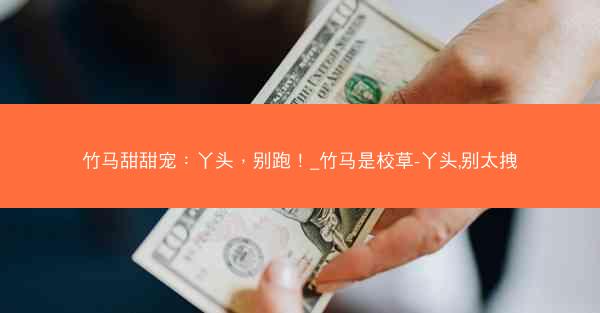 竹马甜甜宠：丫头，别跑！_竹马是校草-丫头,别太拽