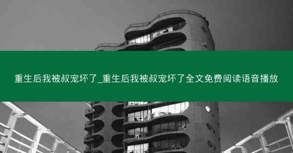 重生后我被叔宠坏了_重生后我被叔宠坏了全文免费阅读语音播放