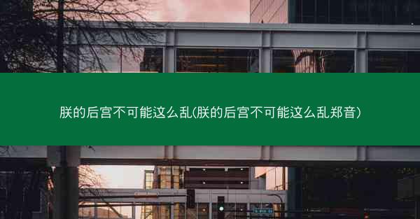 朕的后宫不可能这么乱(朕的后宫不可能这么乱郑音)