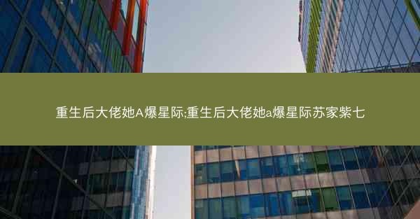 重生后大佬她A爆星际;重生后大佬她a爆星际苏家紫七