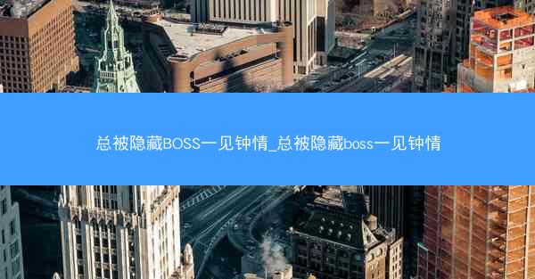 总被隐藏BOSS一见钟情_总被隐藏boss一见钟情