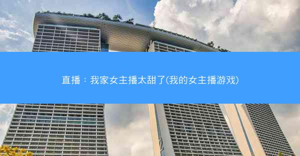 直播：我家女主播太甜了(我的女主播游戏)
