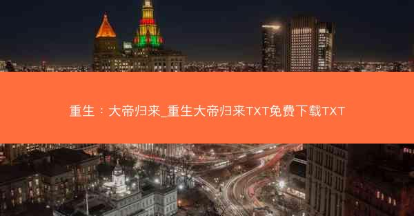 重生：大帝归来_重生大帝归来TXT免费下载TXT