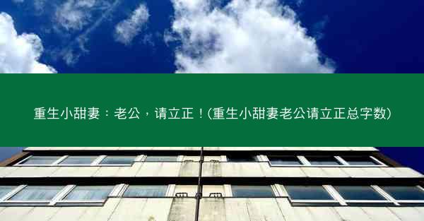 重生小甜妻：老公，请立正！(重生小甜妻老公请立正总字数)